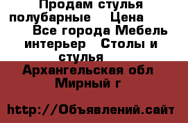 Продам стулья полубарные  › Цена ­ 13 000 - Все города Мебель, интерьер » Столы и стулья   . Архангельская обл.,Мирный г.